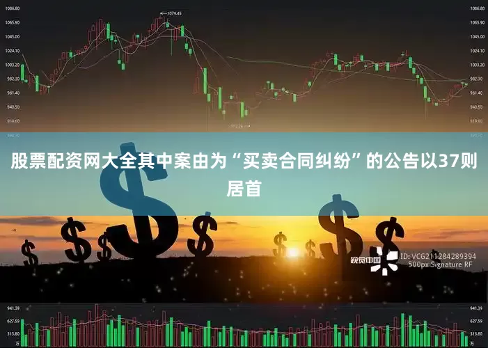 股票配资网大全其中案由为“买卖合同纠纷”的公告以37则居首