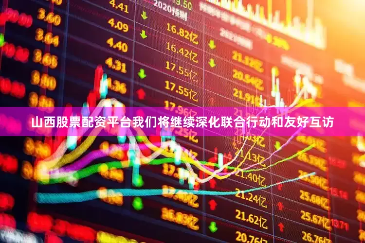 山西股票配资平台我们将继续深化联合行动和友好互访