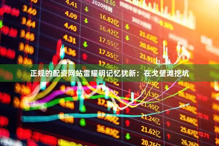 正规的配资网站雷耀明记忆犹新：在戈壁滩挖坑