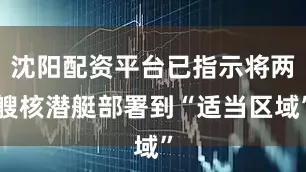 沈阳配资平台已指示将两艘核潜艇部署到“适当区域”