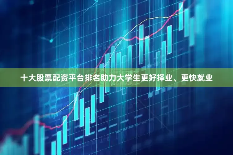 十大股票配资平台排名助力大学生更好择业、更快就业