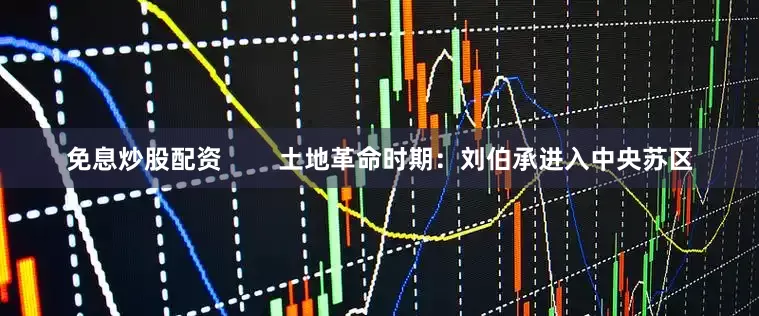 免息炒股配资        土地革命时期：刘伯承进入中央苏区