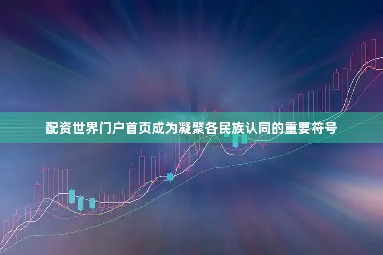 配资世界门户首页成为凝聚各民族认同的重要符号
