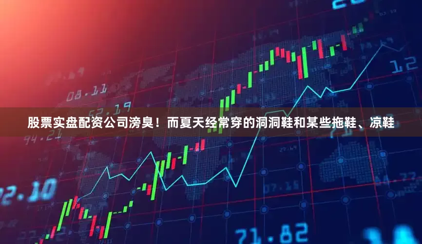 股票实盘配资公司滂臭！而夏天经常穿的洞洞鞋和某些拖鞋、凉鞋