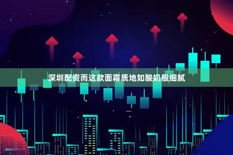 深圳配资而这款面霜质地如酸奶般细腻
