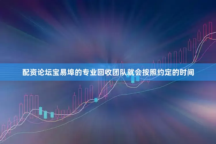 配资论坛宝易埠的专业回收团队就会按照约定的时间