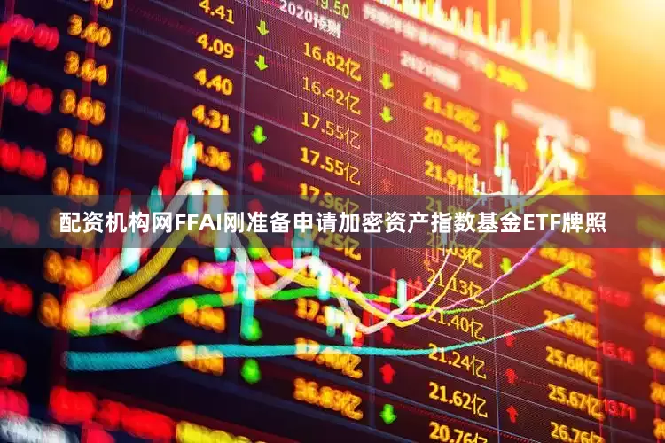 配资机构网FFAI刚准备申请加密资产指数基金ETF牌照