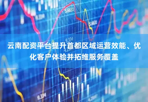 云南配资平台提升首都区域运营效能、优化客户体验并拓维服务覆盖